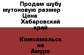Продам шубу мутоновую размер 46-48 › Цена ­ 5 000 - Хабаровский край, Комсомольск-на-Амуре г. Одежда, обувь и аксессуары » Женская одежда и обувь   